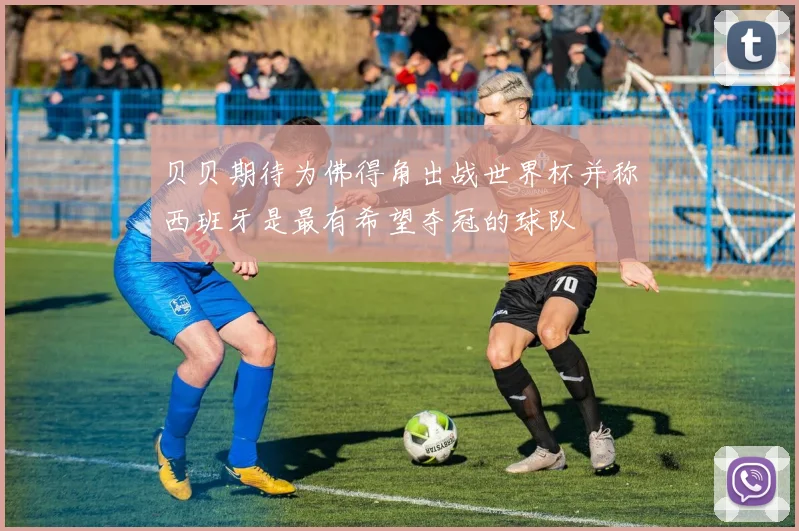 贝贝期待为佛得角出战世界杯并称西班牙是最有希望夺冠的球队