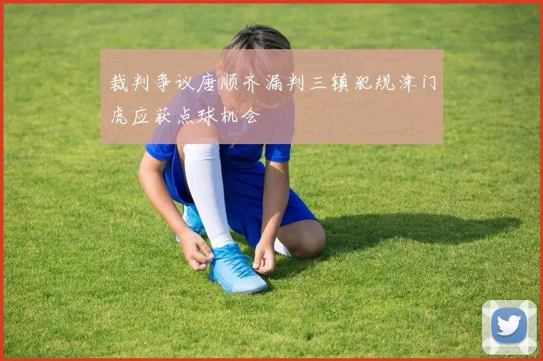 裁判争议唐顺齐漏判三镇犯规津门虎应获点球机会