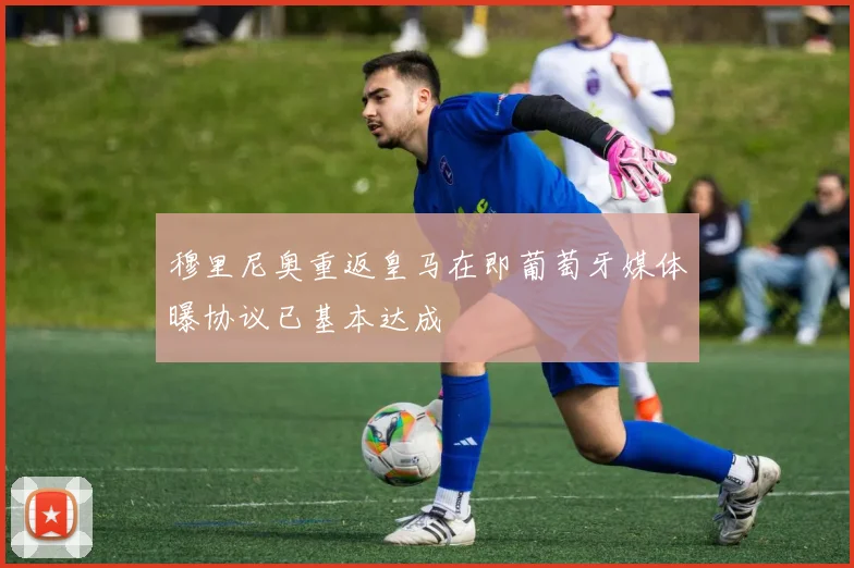 穆里尼奥重返皇马在即葡萄牙媒体曝协议已基本达成