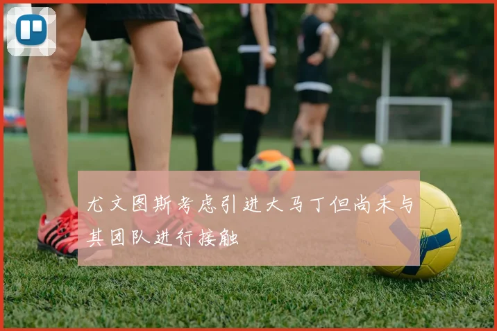 尤文图斯考虑引进大马丁但尚未与其团队进行接触