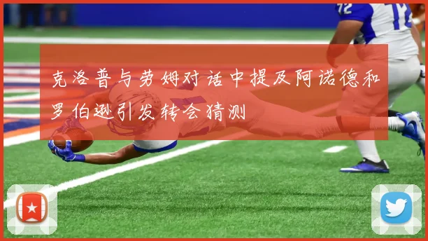 克洛普与劳姆对话中提及阿诺德和罗伯逊引发转会猜测